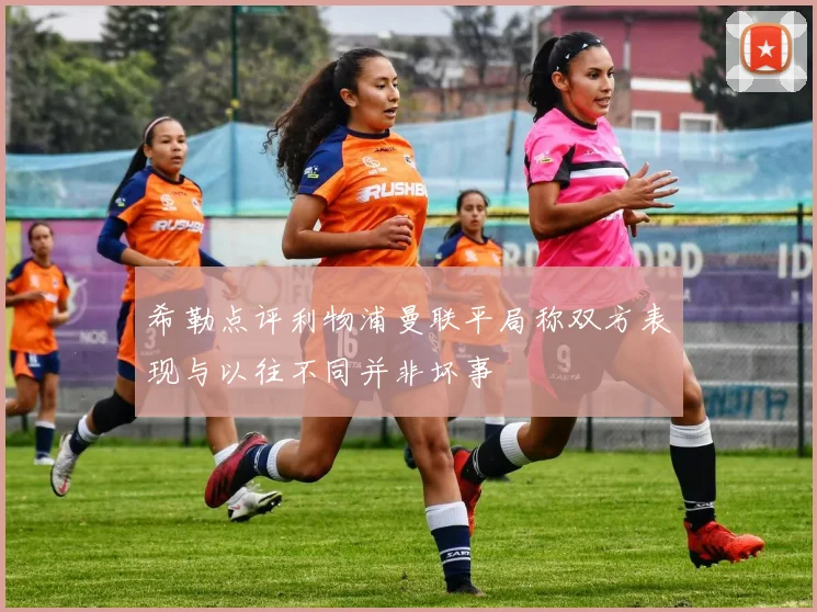 希勒点评利物浦曼联平局称双方表现与以往不同并非坏事