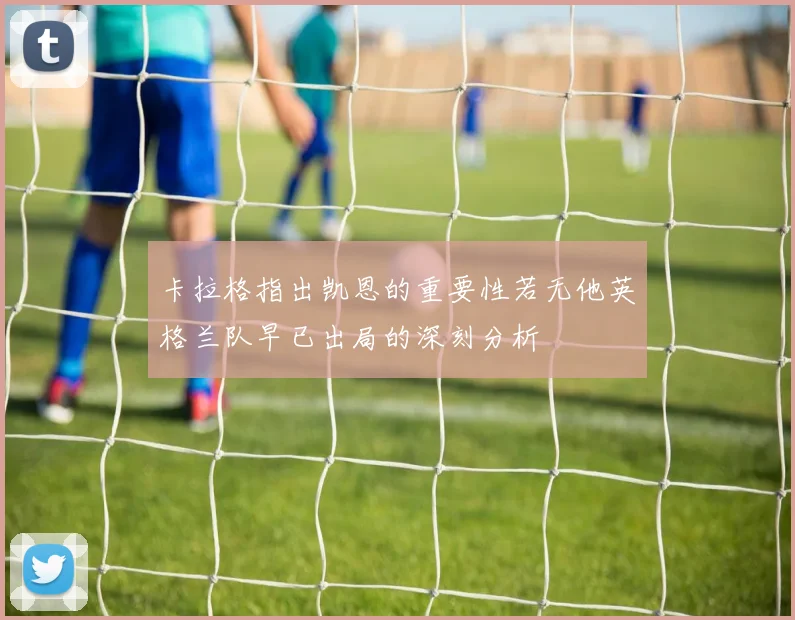 卡拉格指出凯恩的重要性若无他英格兰队早已出局的深刻分析