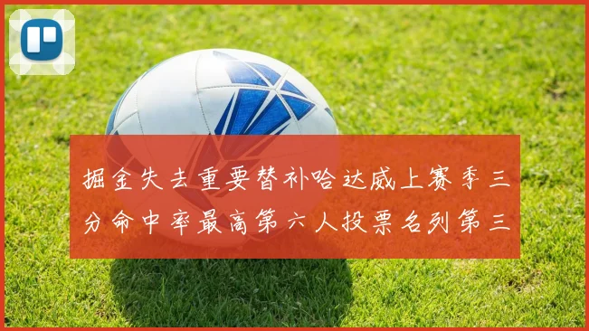 掘金失去重要替补哈达威上赛季三分命中率最高第六人投票名列第三