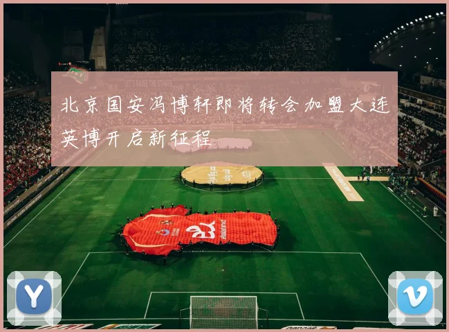 北京国安冯博轩即将转会加盟大连英博开启新征程
