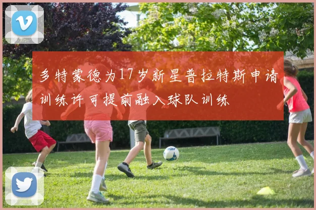 多特蒙德为17岁新星普拉特斯申请训练许可提前融入球队训练