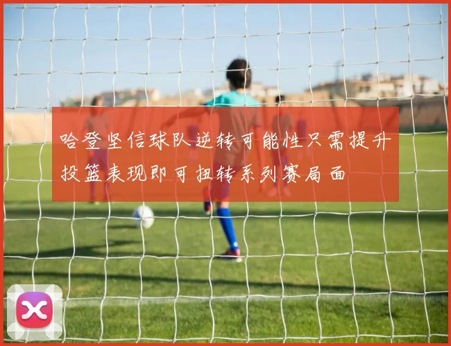 哈登坚信球队逆转可能性只需提升投篮表现即可扭转系列赛局面