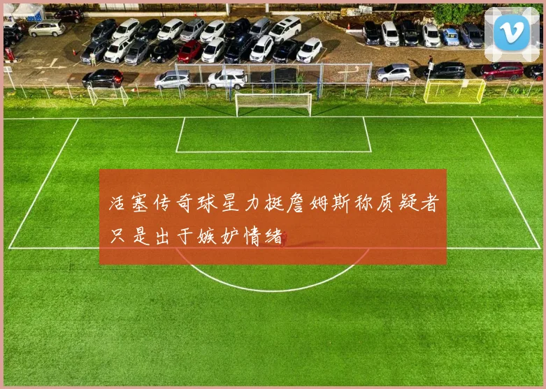 活塞传奇球星力挺詹姆斯称质疑者只是出于嫉妒情绪