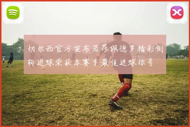 切尔西官方宣布若昂佩德罗精彩倒钩进球荣获本赛季最佳进球称号