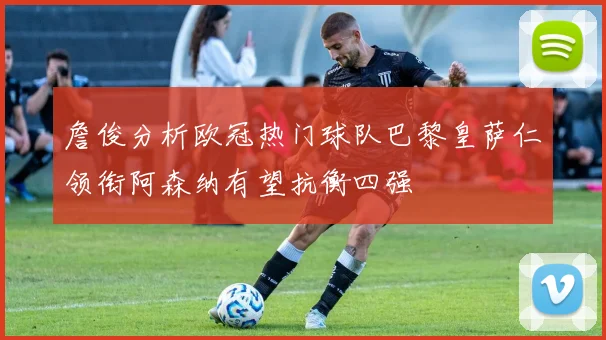 詹俊分析欧冠热门球队巴黎皇萨仁领衔阿森纳有望抗衡四强