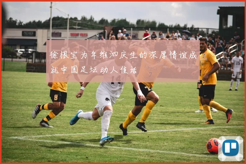 徐根宝为年维泗庆生的深厚情谊成就中国足坛动人佳话