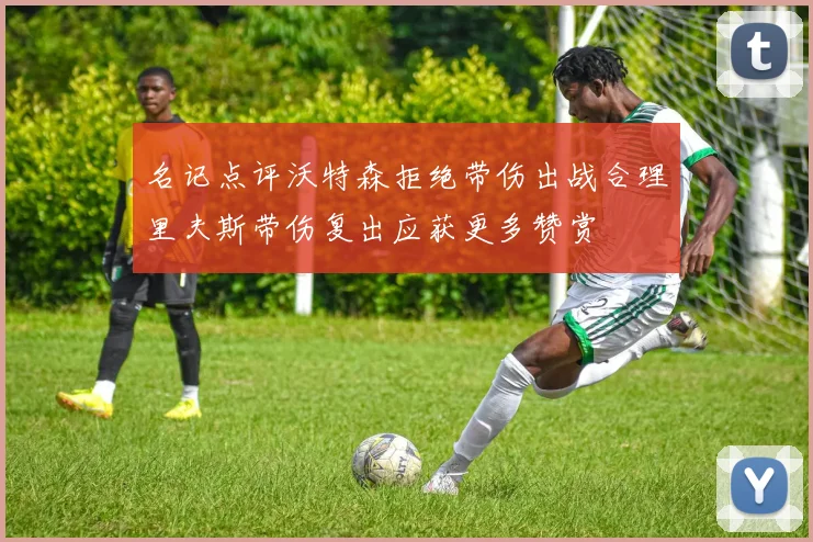 名记点评沃特森拒绝带伤出战合理里夫斯带伤复出应获更多赞赏