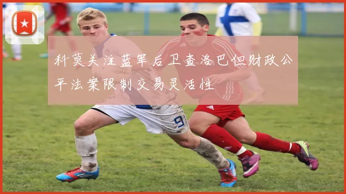 科莫关注蓝军后卫查洛巴但财政公平法案限制交易灵活性