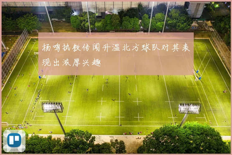 杨鸣执教传闻升温北方球队对其表现出浓厚兴趣