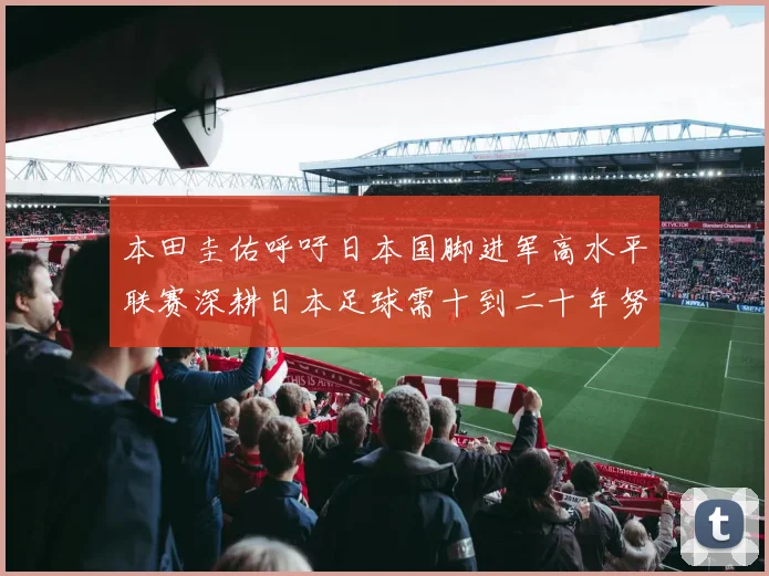 本田圭佑呼吁日本国脚进军高水平联赛深耕日本足球需十到二十年努力