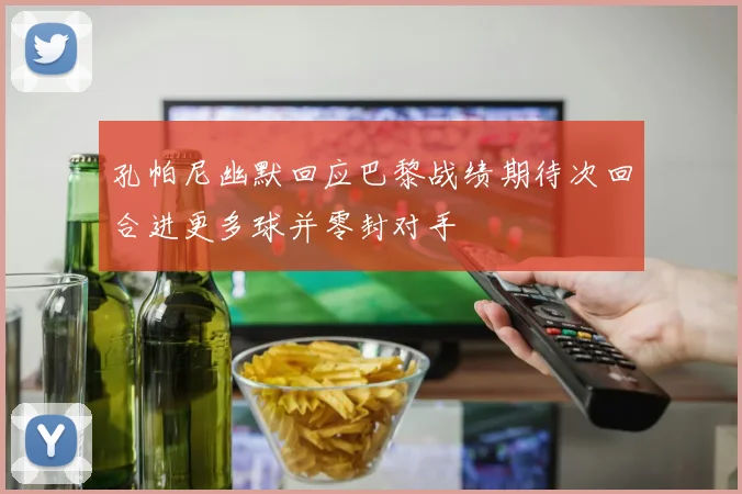 孔帕尼幽默回应巴黎战绩期待次回合进更多球并零封对手