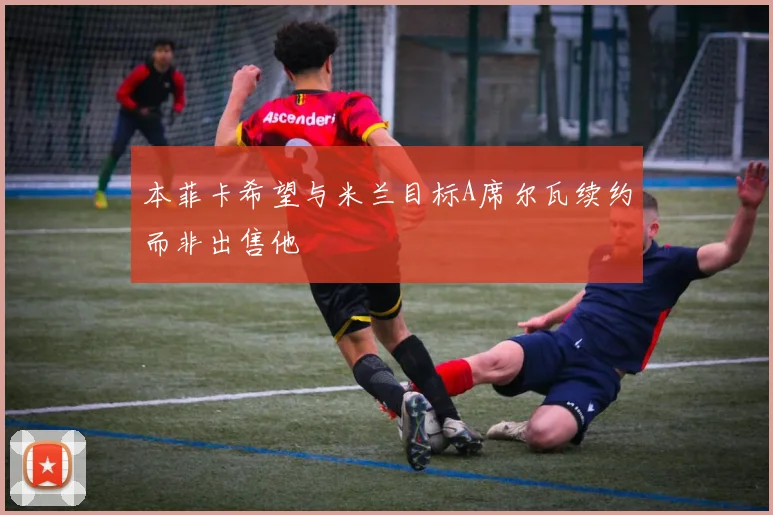 本菲卡希望与米兰目标A席尔瓦续约而非出售他