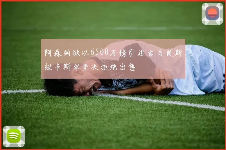 阿森纳欲以6500万镑引进吉马良斯纽卡斯尔坚决拒绝出售