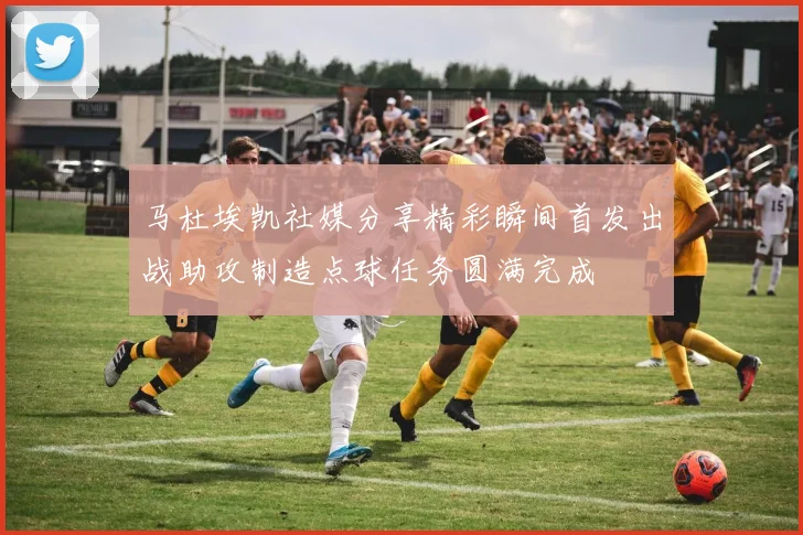 马杜埃凯社媒分享精彩瞬间首发出战助攻制造点球任务圆满完成
