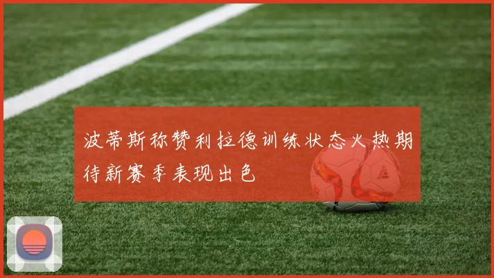波蒂斯称赞利拉德训练状态火热期待新赛季表现出色