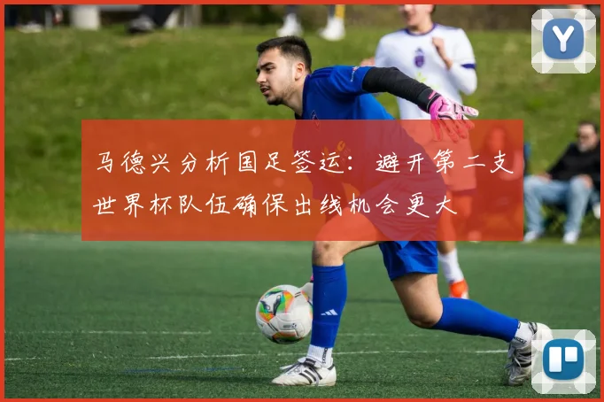 马德兴分析国足签运：避开第二支世界杯队伍确保出线机会更大