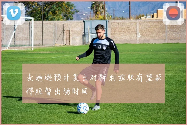 麦迪逊预计复出对阵利兹联有望获得短暂出场时间