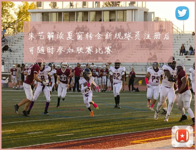 朱艺解读夏窗转会新规球员注册后可随时参加联赛比赛