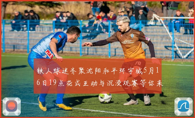 铁人球迷齐聚沈阳和平环宇城5月16日19点花式互动与沉浸观赛等你来参与