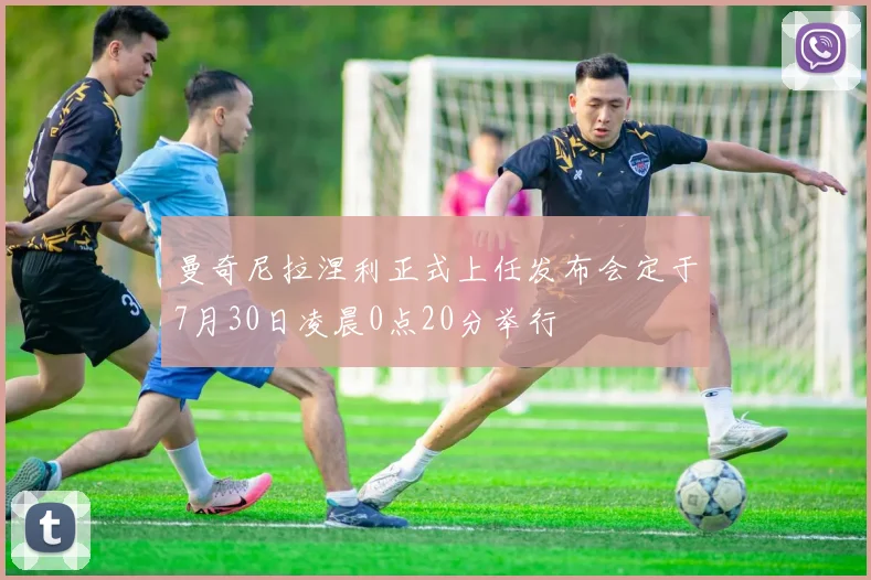 曼奇尼拉涅利正式上任发布会定于7月30日凌晨0点20分举行