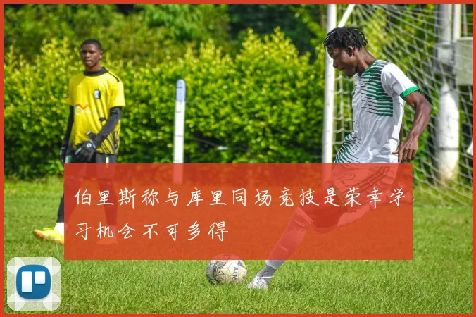 伯里斯称与库里同场竞技是荣幸学习机会不可多得